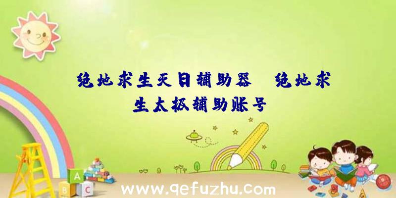 「绝地求生灭日辅助器」|绝地求生太极辅助账号